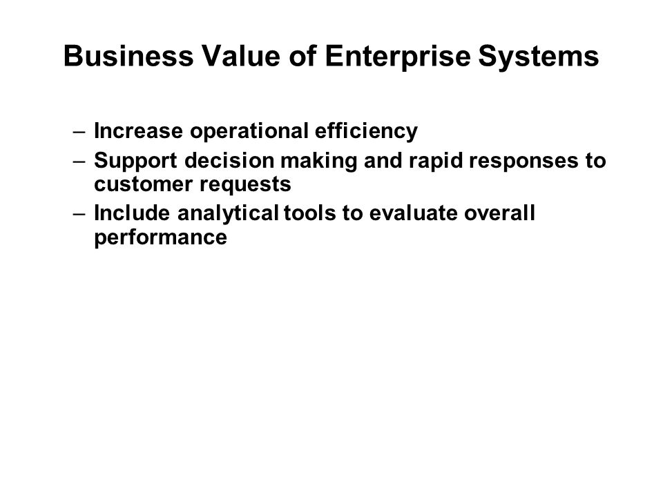 Business Value of Enterprise Systems –Increase operational efficiency –Support decision making and rapid responses to customer requests –Include analytical tools to evaluate overall performance