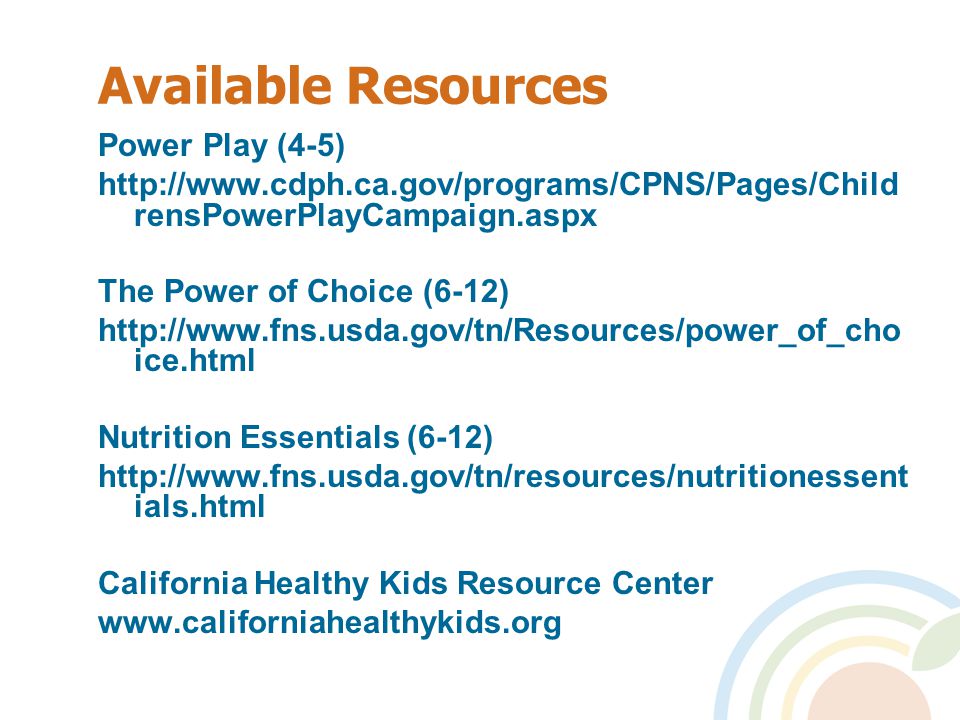 Available Resources Power Play (4-5)   rensPowerPlayCampaign.aspx The Power of Choice (6-12)   ice.html Nutrition Essentials (6-12)   ials.html California Healthy Kids Resource Center