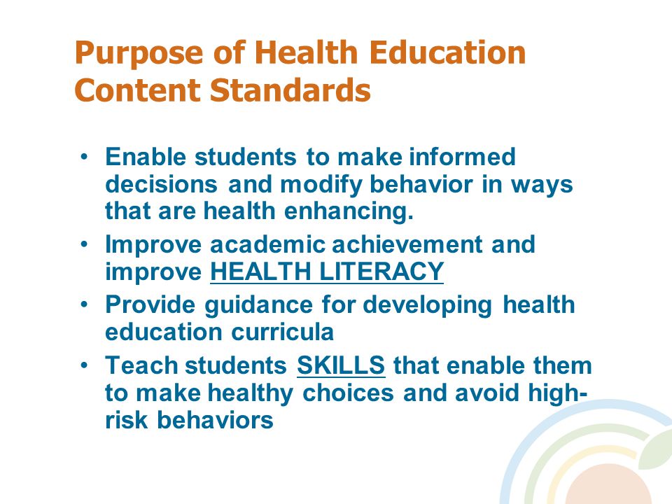 Purpose of Health Education Content Standards Enable students to make informed decisions and modify behavior in ways that are health enhancing.