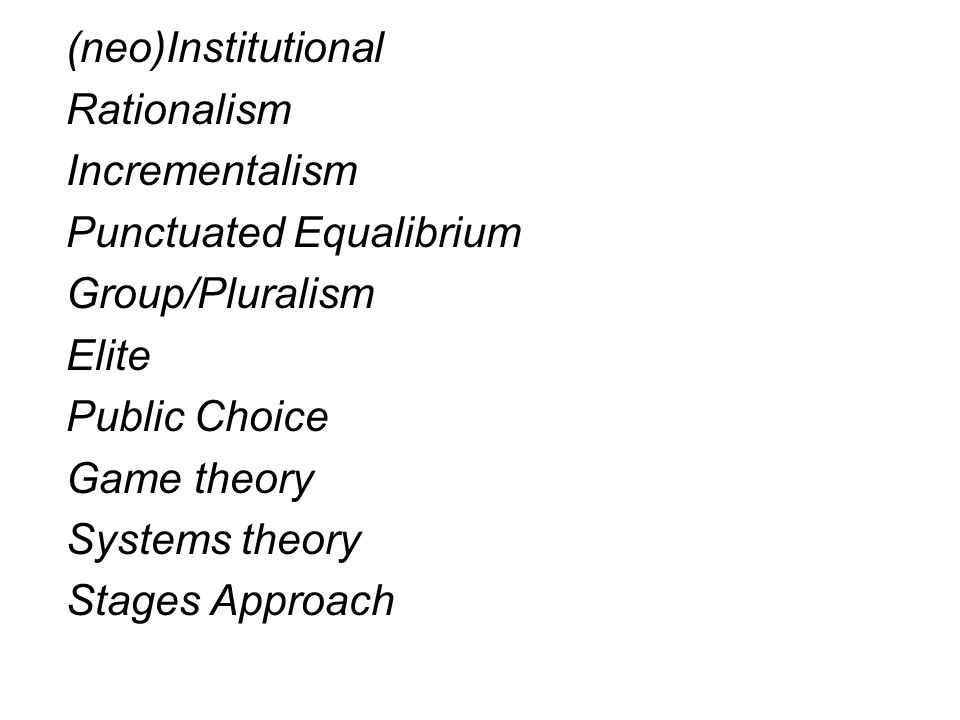 (neo)Institutional Rationalism Incrementalism Punctuated Equalibrium Group/Pluralism Elite Public Choice Game theory Systems theory Stages Approach