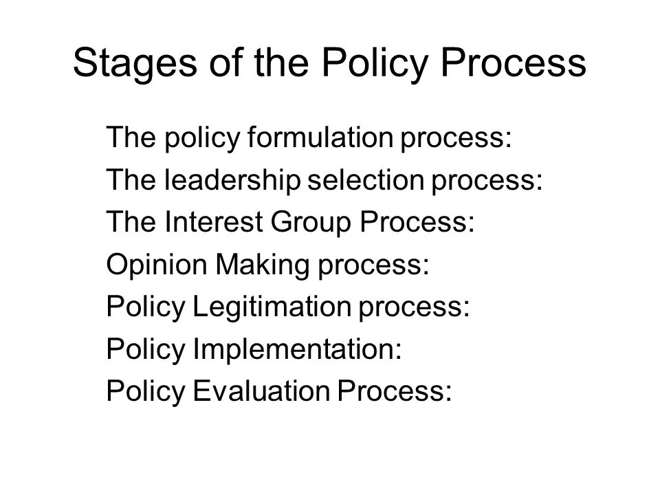 Stages of the Policy Process The policy formulation process: The leadership selection process: The Interest Group Process: Opinion Making process: Policy Legitimation process: Policy Implementation: Policy Evaluation Process:
