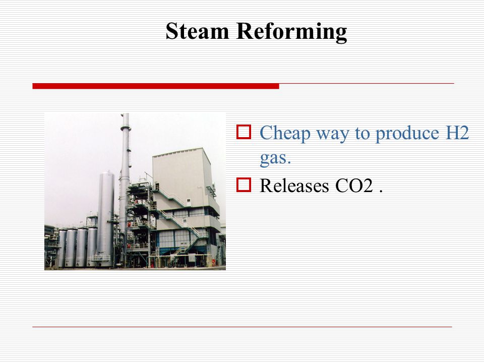 Steam Reforming  Cheap way to produce H2 gas.  Releases CO2.