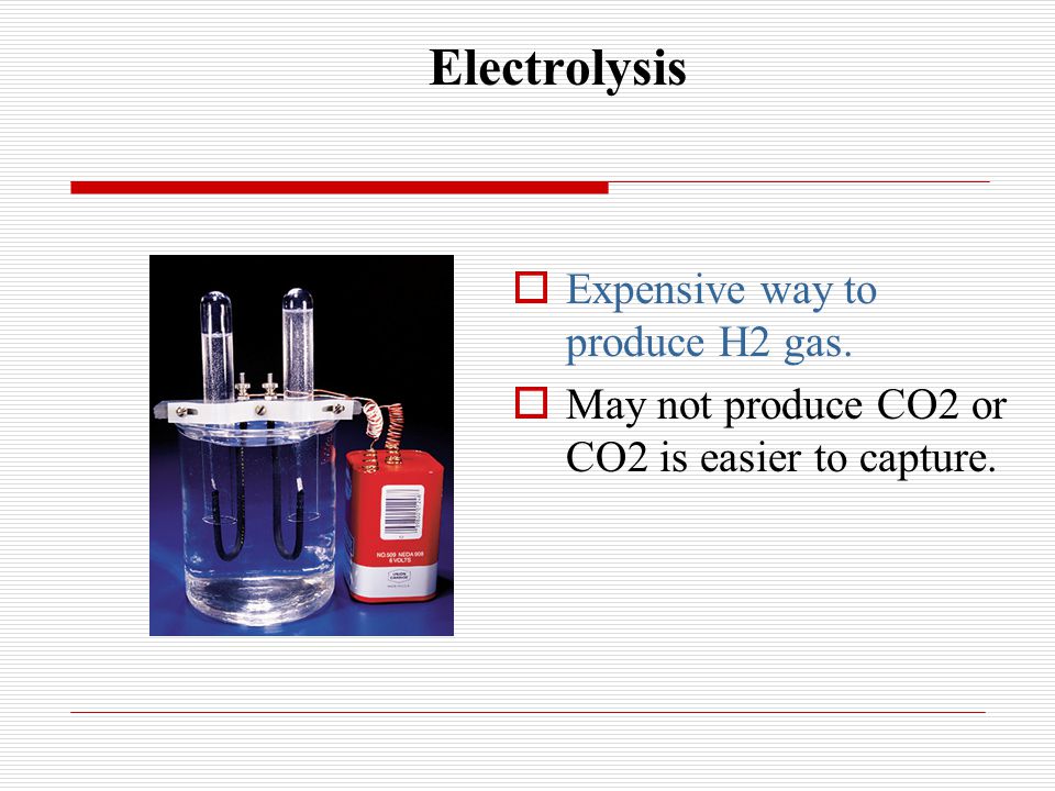 Electrolysis  Expensive way to produce H2 gas.  May not produce CO2 or CO2 is easier to capture.