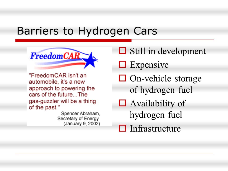Barriers to Hydrogen Cars  Still in development  Expensive  On-vehicle storage of hydrogen fuel  Availability of hydrogen fuel  Infrastructure