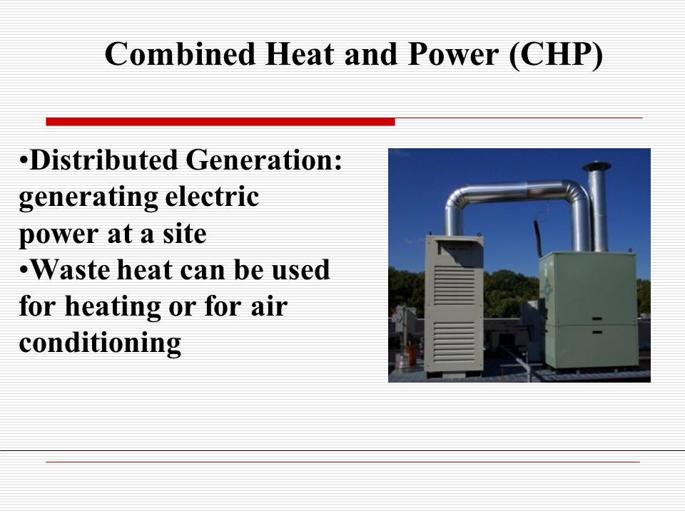 Combined Heat and Power (CHP) Distributed Generation: generating electric power at a site Waste heat can be used for heating or for air conditioning