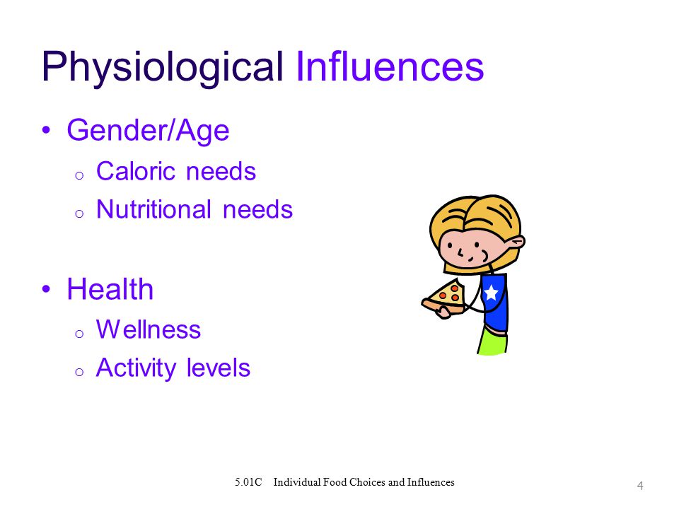 4 Physiological Influences Gender/Age o Caloric needs o Nutritional needs Health o Wellness o Activity levels 5.01C Individual Food Choices and Influences