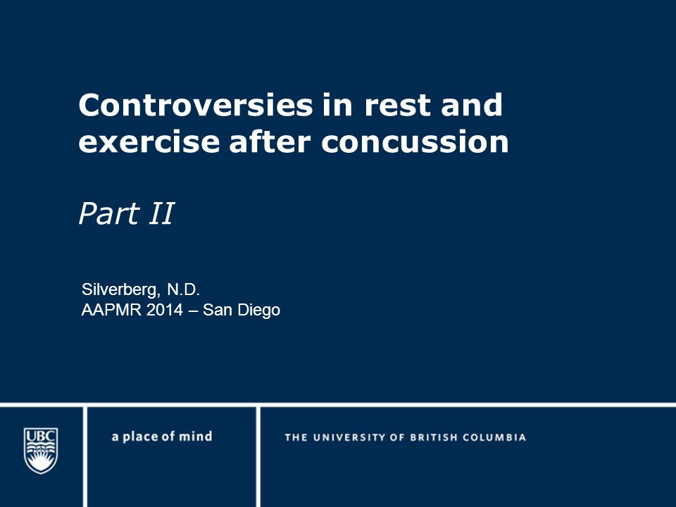 Controversies in rest and exercise after concussion Part II Silverberg, N.D. AAPMR 2014 – San Diego