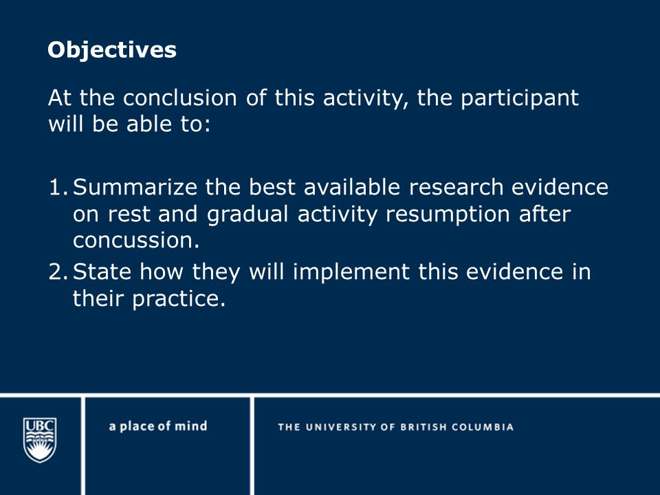 Objectives At the conclusion of this activity, the participant will be able to: 1.Summarize the best available research evidence on rest and gradual activity resumption after concussion.