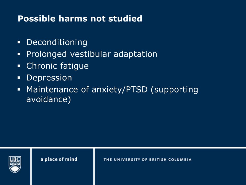 Possible harms not studied  Deconditioning  Prolonged vestibular adaptation  Chronic fatigue  Depression  Maintenance of anxiety/PTSD (supporting avoidance)