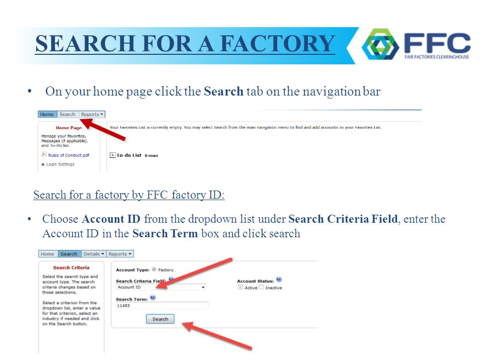 On your home page click the Search tab on the navigation bar Search for a factory by FFC factory ID: Choose Account ID from the dropdown list under Search Criteria Field, enter the Account ID in the Search Term box and click search SEARCH FOR A FACTORY