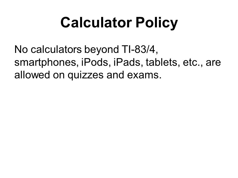 Calculator Policy No calculators beyond TI-83/4, smartphones, iPods, iPads, tablets, etc., are allowed on quizzes and exams.
