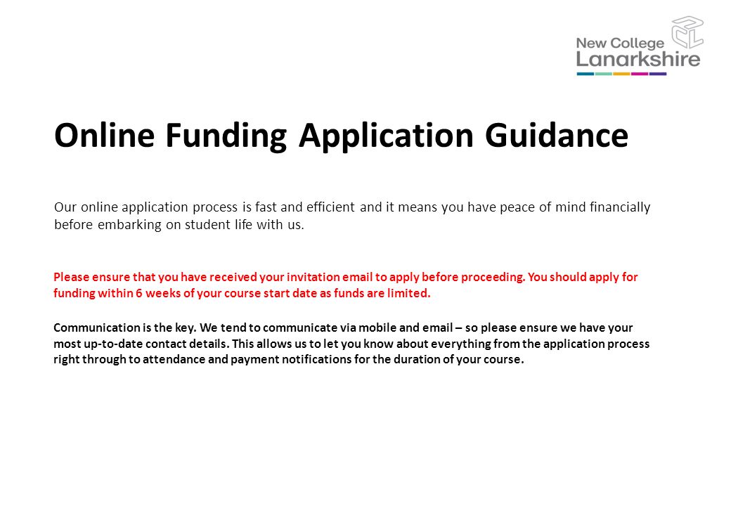 Online Funding Application Guidance Our online application process is fast and efficient and it means you have peace of mind financially before embarking on student life with us.