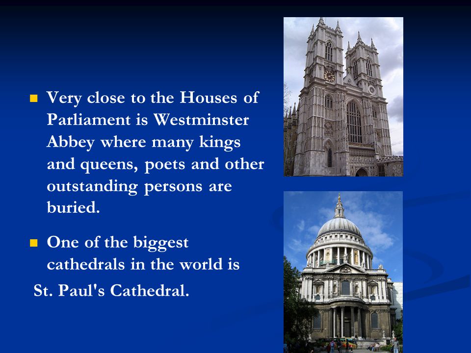 Very close to the Houses of Parliament is Westminster Abbey where many kings and queens, poets and other outstanding persons are buried.