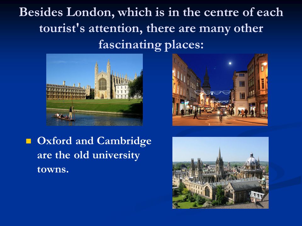 Besides London, which is in the centre of each tourist s attention, there are many other fascinating places: Oxford and Cambridge are the old university towns.
