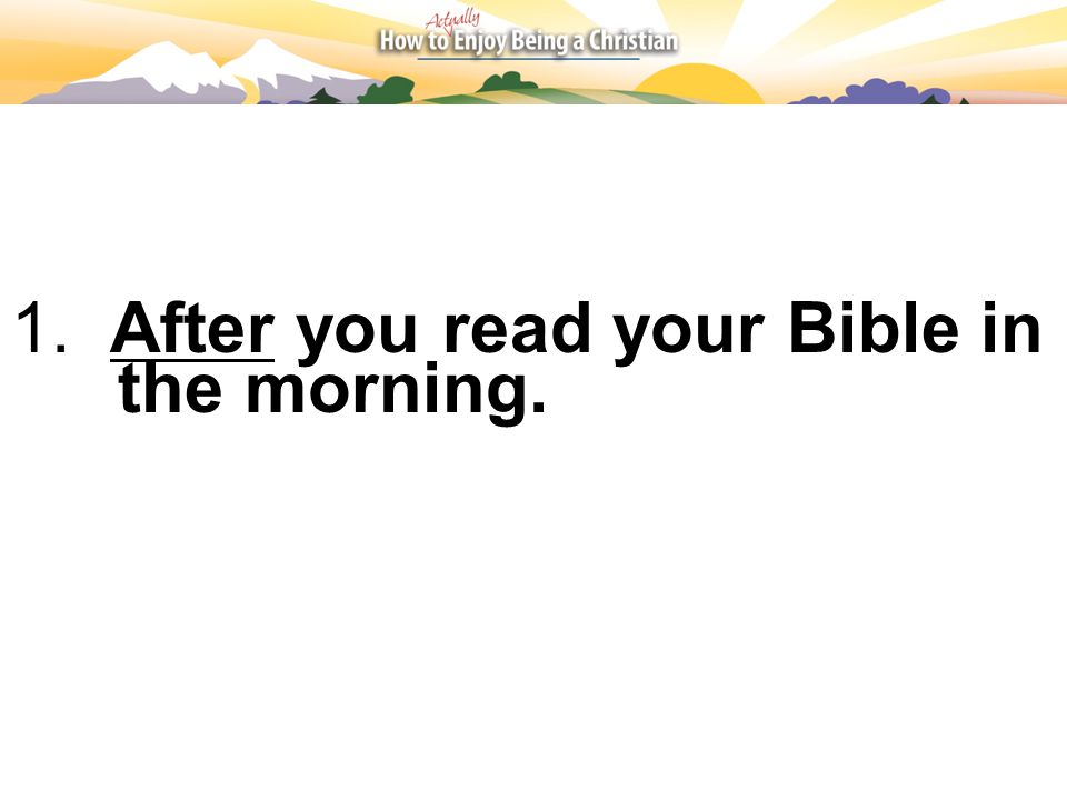 1. After you read your Bible in the morning.