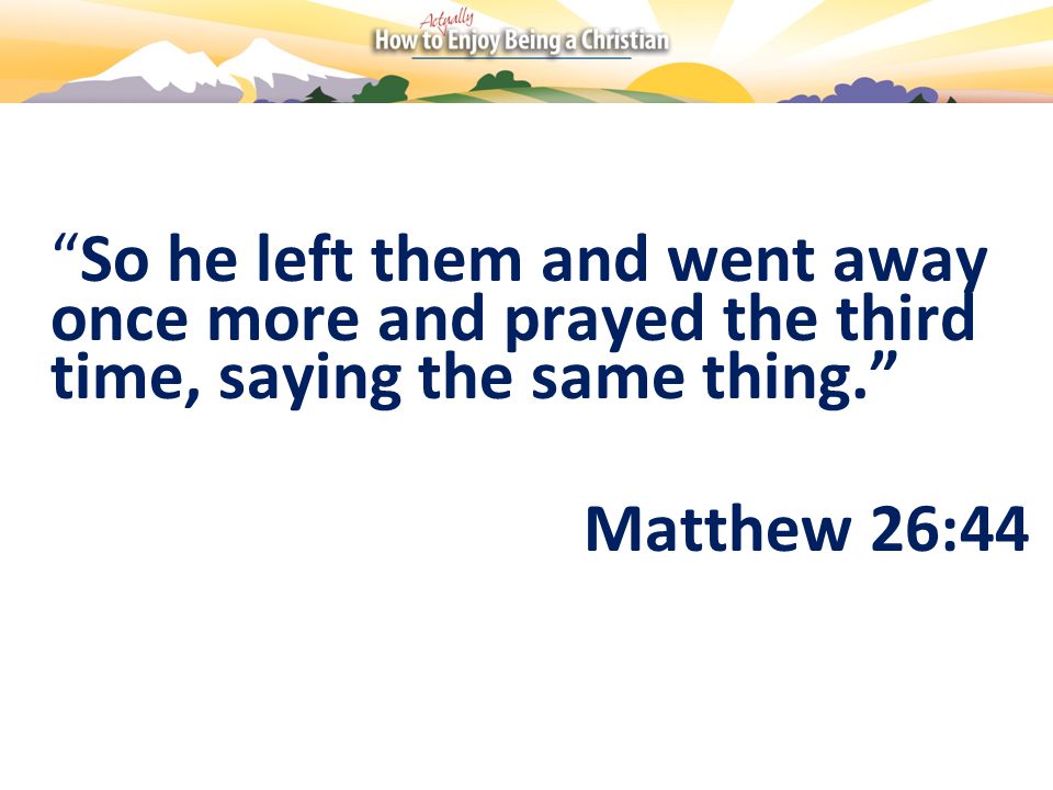 So he left them and went away once more and prayed the third time, saying the same thing. Matthew 26:44
