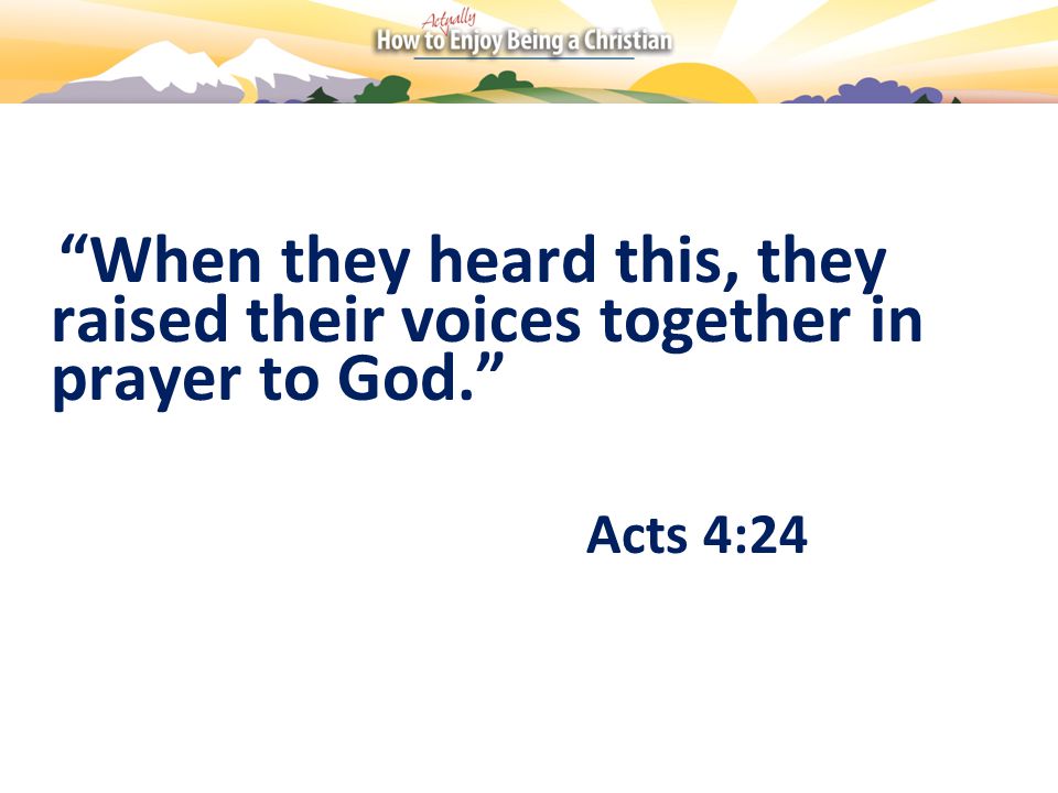 When they heard this, they raised their voices together in prayer to God. Acts 4:24