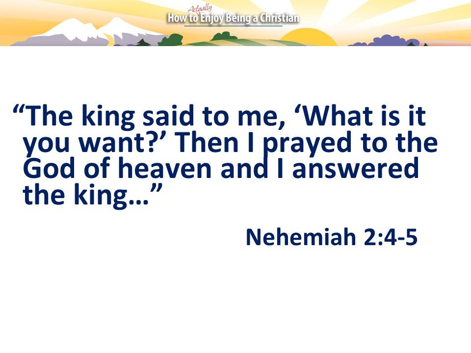 The king said to me, ‘What is it you want ’ Then I prayed to the God of heaven and I answered the king… Nehemiah 2:4-5