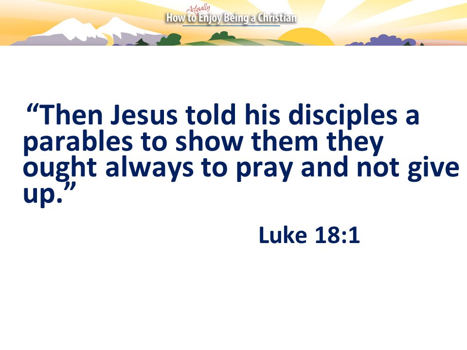 Then Jesus told his disciples a parables to show them they ought always to pray and not give up. Luke 18:1