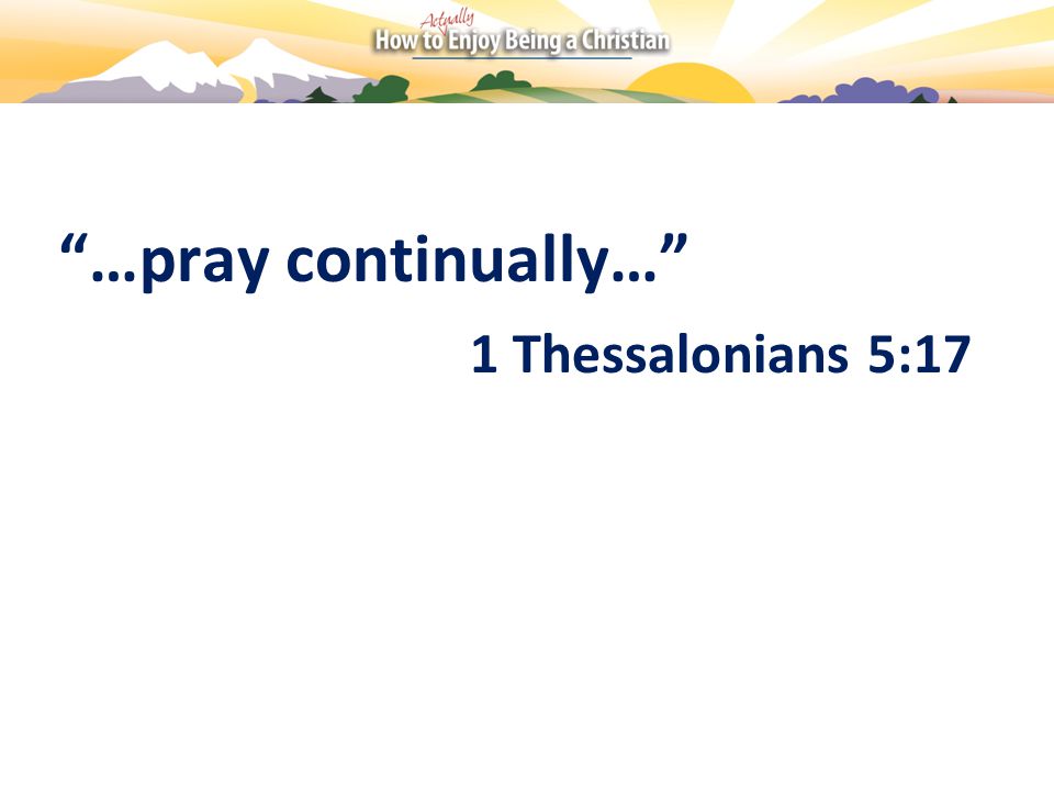 …pray continually… 1 Thessalonians 5:17