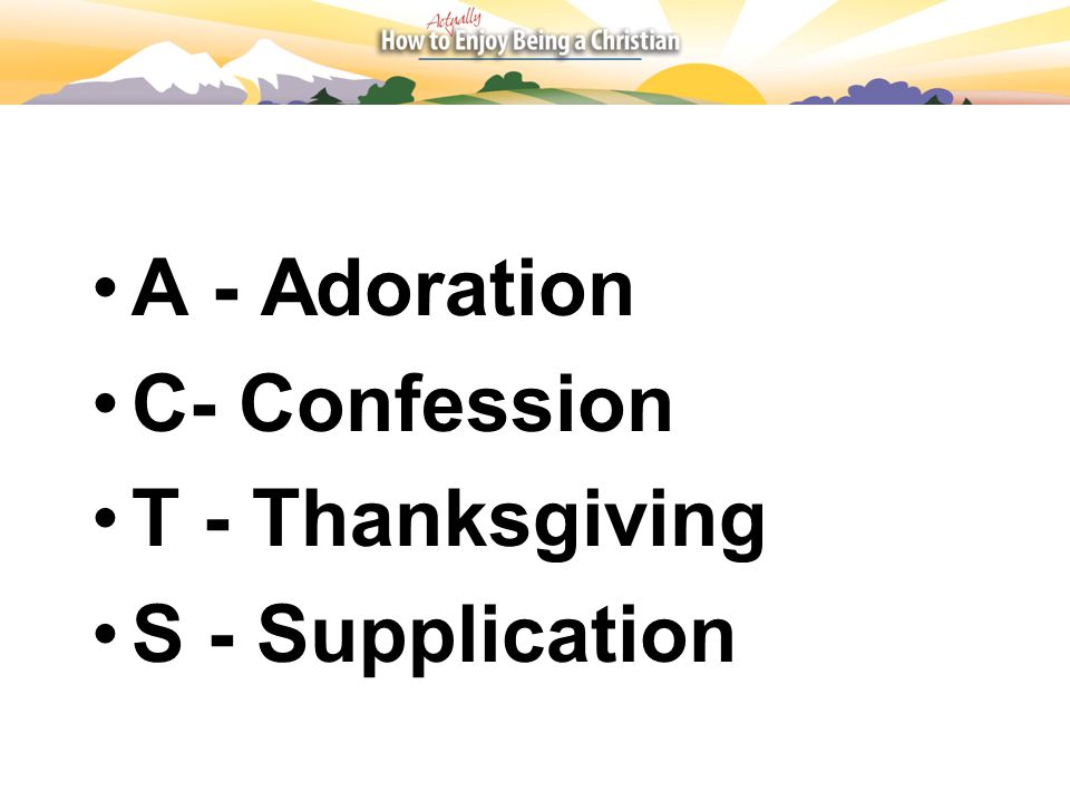 A - Adoration C- Confession T - Thanksgiving S - Supplication