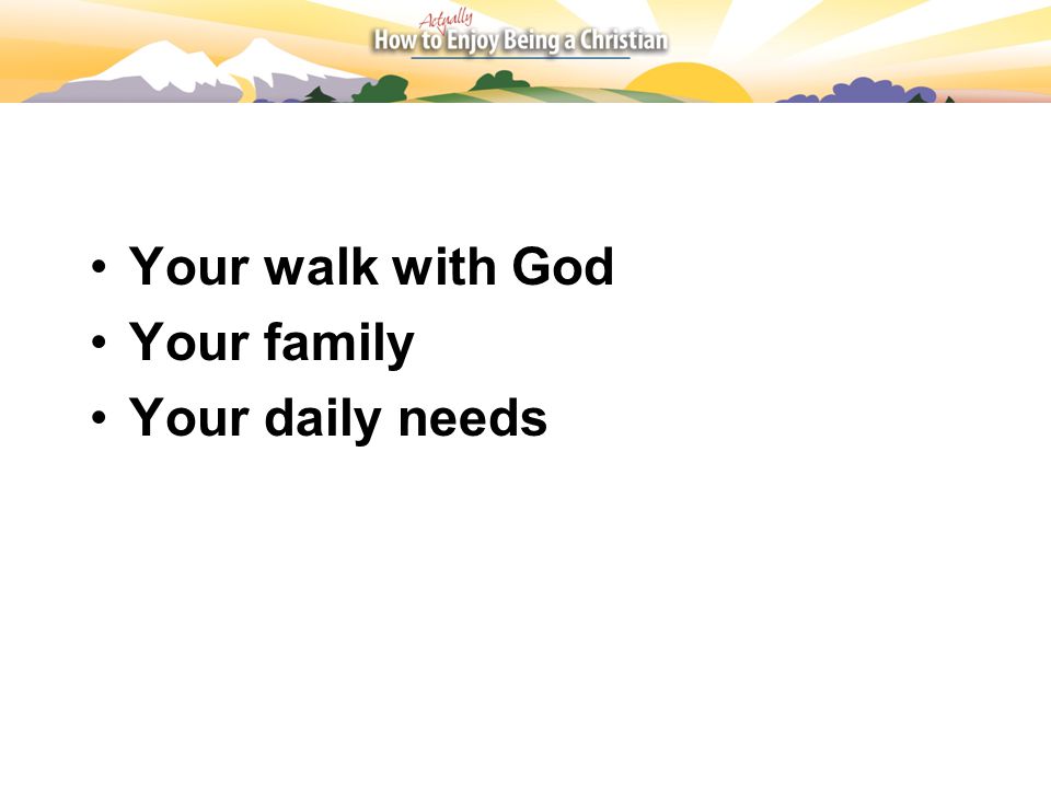 Your walk with God Your family Your daily needs