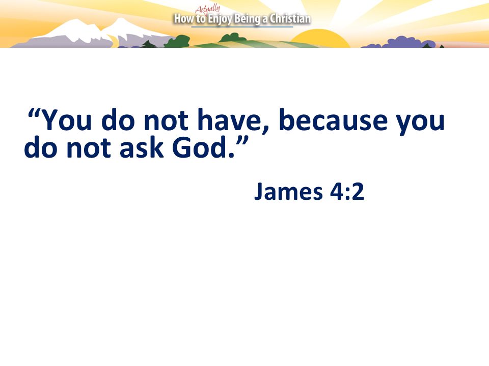 You do not have, because you do not ask God. James 4:2