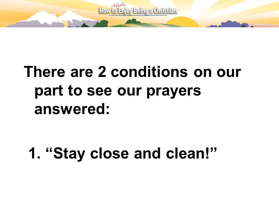 There are 2 conditions on our part to see our prayers answered: 1. Stay close and clean!