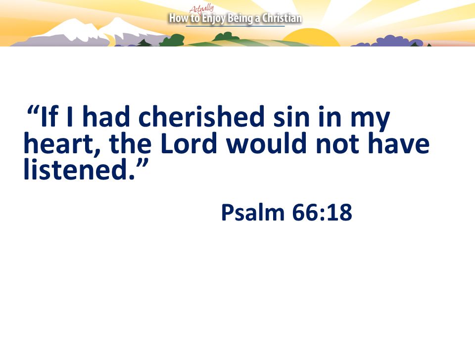 If I had cherished sin in my heart, the Lord would not have listened. Psalm 66:18