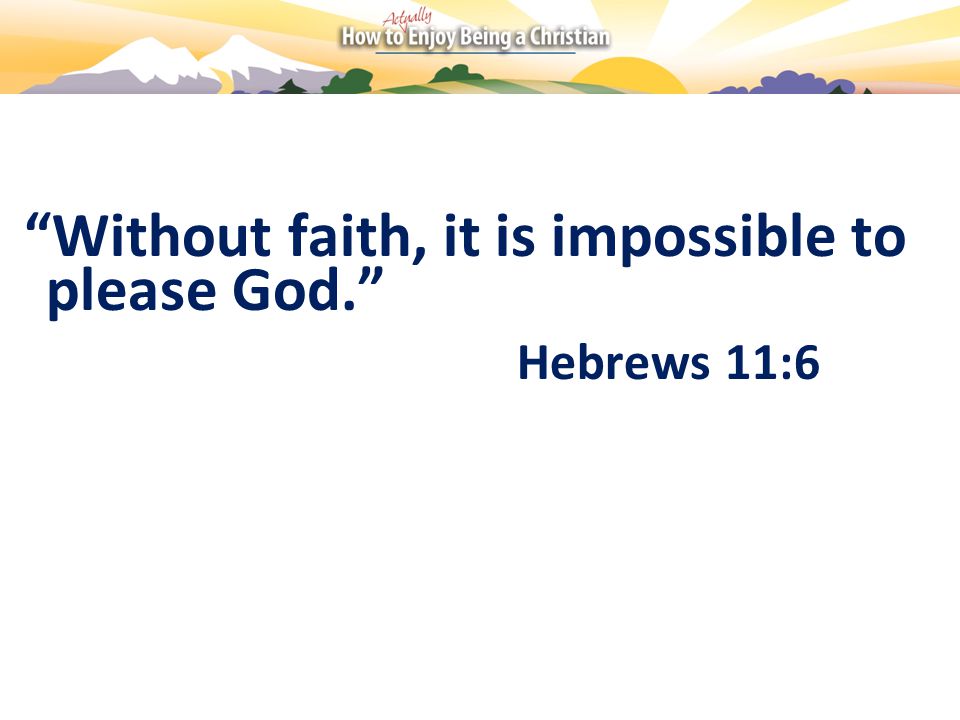 Without faith, it is impossible to please God. Hebrews 11:6