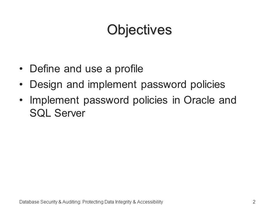 Database Security & Auditing: Protecting Data Integrity & Accessibility2 Objectives Define and use a profile Design and implement password policies Implement password policies in Oracle and SQL Server