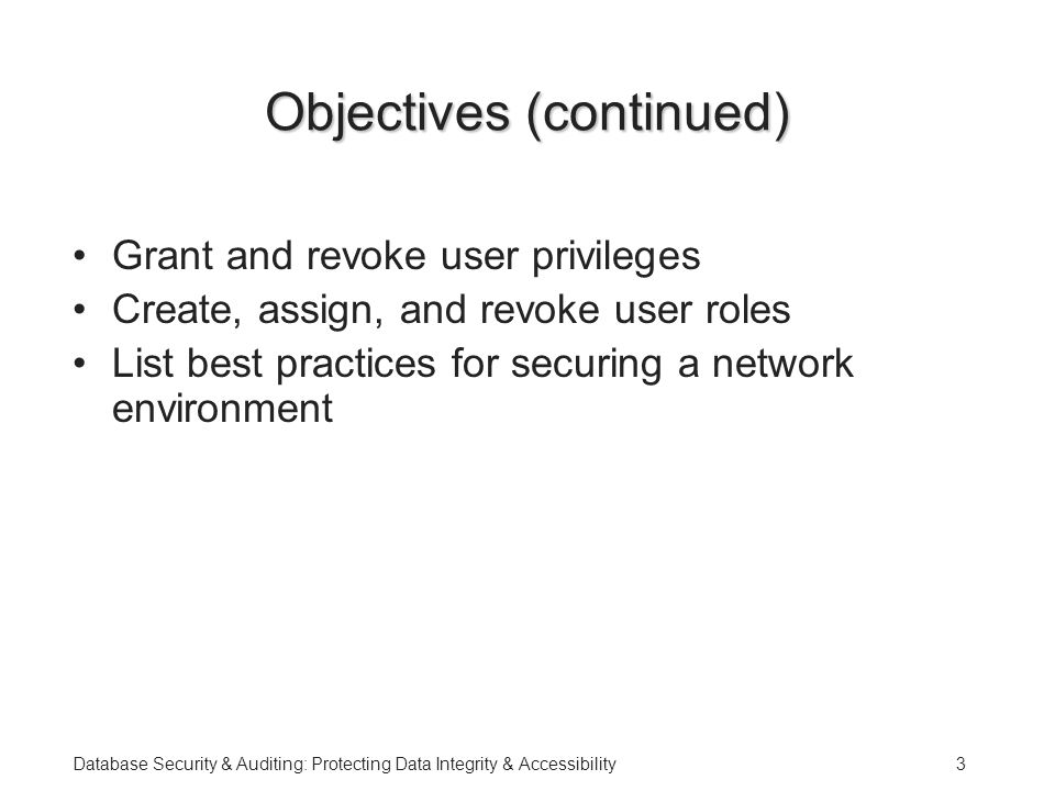 Database Security & Auditing: Protecting Data Integrity & Accessibility3 Objectives (continued) Grant and revoke user privileges Create, assign, and revoke user roles List best practices for securing a network environment