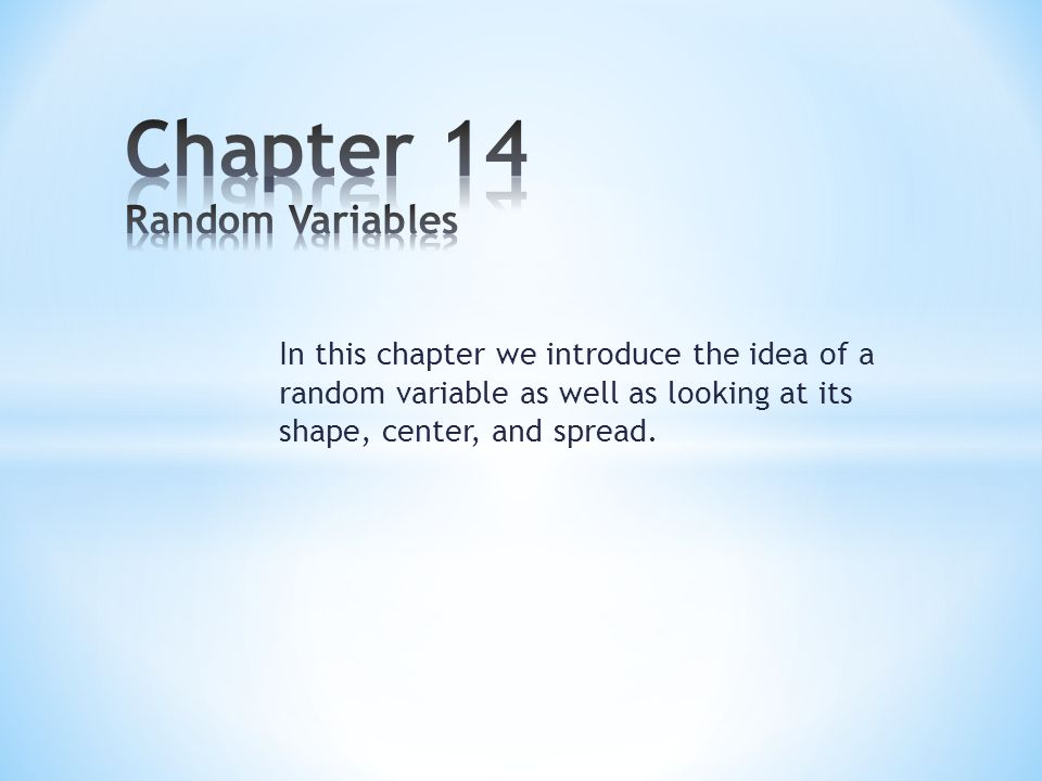 In this chapter we introduce the idea of a random variable as well as looking at its shape, center, and spread.