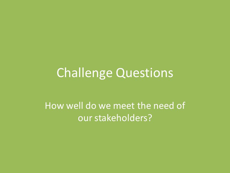 Challenge Questions How well do we meet the need of our stakeholders