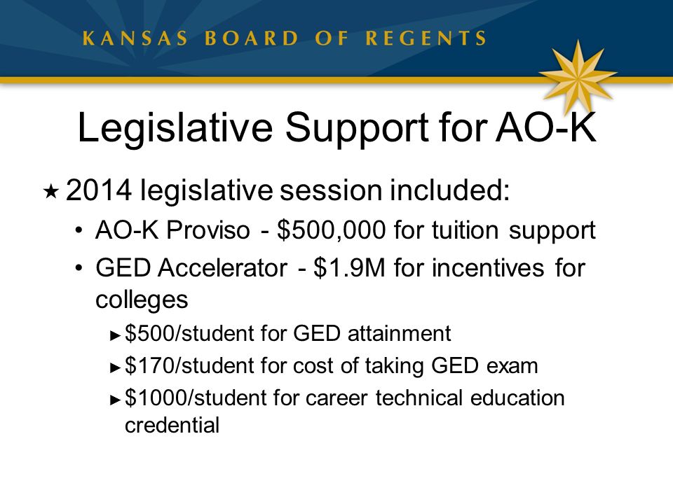 Legislative Support for AO-K  2014 legislative session included: AO-K Proviso - $500,000 for tuition support GED Accelerator - $1.9M for incentives for colleges ► $500/student for GED attainment ► $170/student for cost of taking GED exam ► $1000/student for career technical education credential