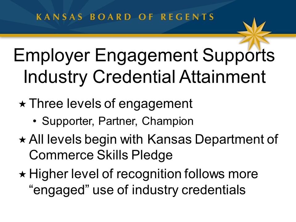 Employer Engagement Supports Industry Credential Attainment  Three levels of engagement Supporter, Partner, Champion  All levels begin with Kansas Department of Commerce Skills Pledge  Higher level of recognition follows more engaged use of industry credentials