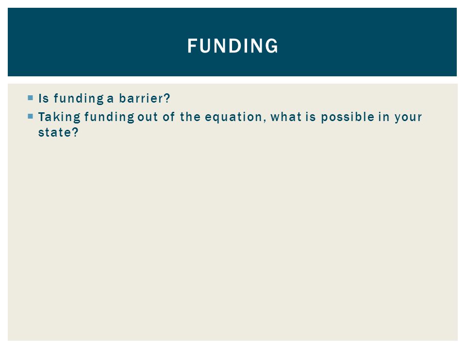  Is funding a barrier.  Taking funding out of the equation, what is possible in your state.