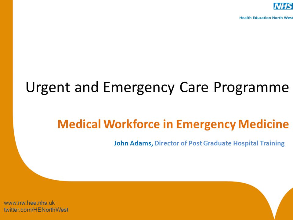 twitter.com/HENorthWest Urgent and Emergency Care Programme Medical Workforce in Emergency Medicine John Adams, Director of Post Graduate Hospital Training