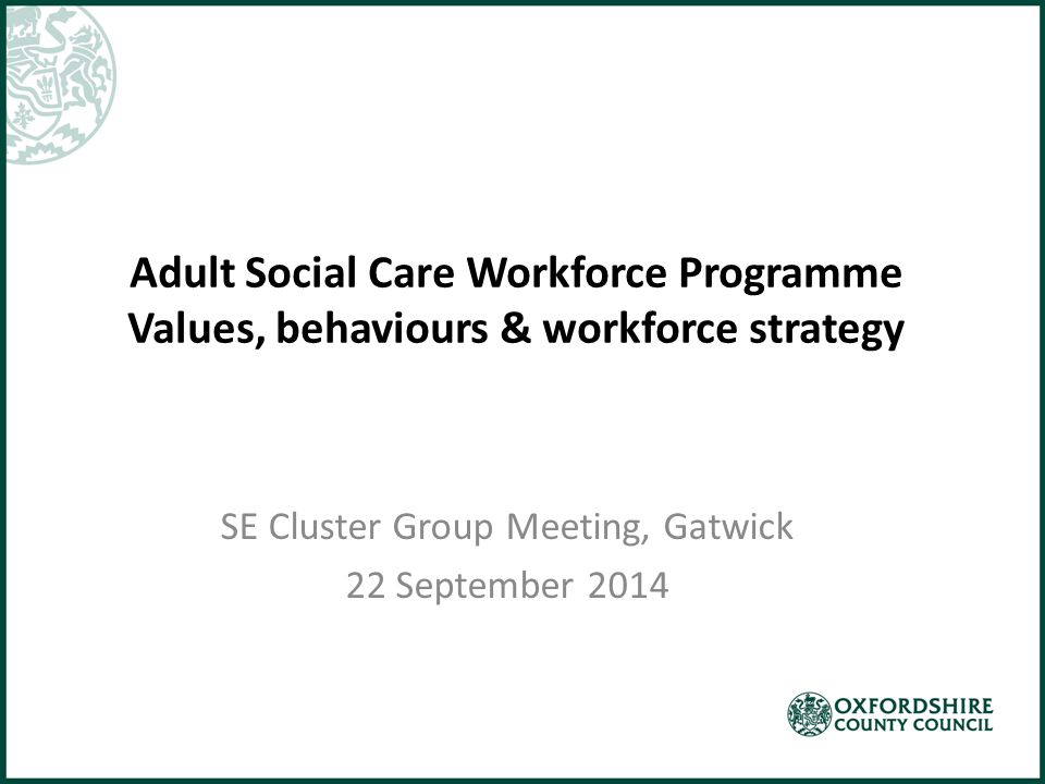 Adult Social Care Workforce Programme Values, behaviours & workforce strategy SE Cluster Group Meeting, Gatwick 22 September 2014