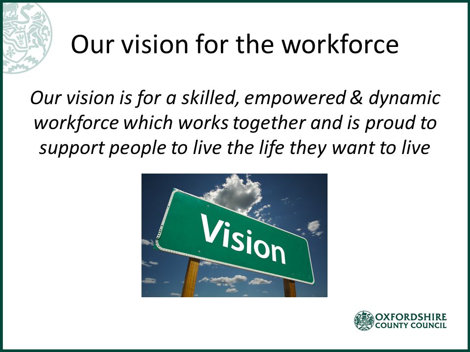 Our vision for the workforce Our vision is for a skilled, empowered & dynamic workforce which works together and is proud to support people to live the life they want to live