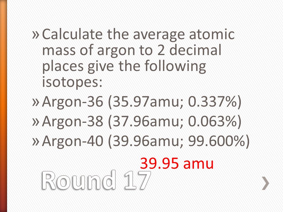 » Calculate the average atomic mass of argon to 2 decimal places give the following isotopes: » Argon-36 (35.97amu; 0.337%) » Argon-38 (37.96amu; 0.063%) » Argon-40 (39.96amu; %) amu