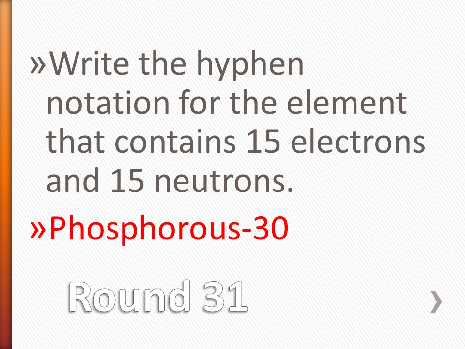 » Write the hyphen notation for the element that contains 15 electrons and 15 neutrons.