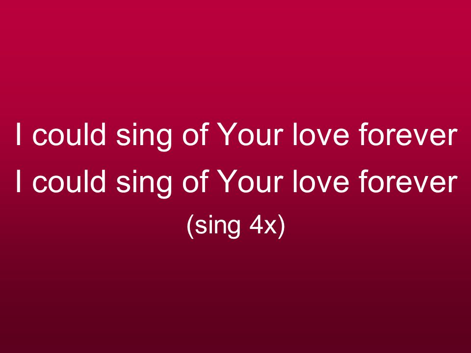 I could sing of Your love forever I could sing of Your love forever (sing 4x)
