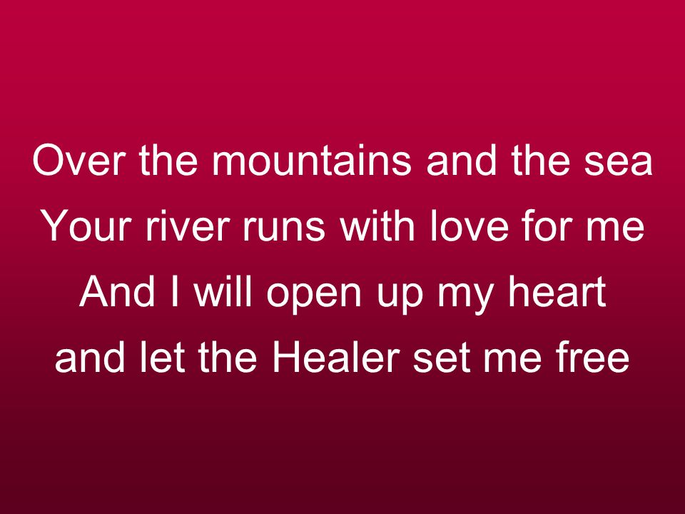Over the mountains and the sea Your river runs with love for me And I will open up my heart and let the Healer set me free