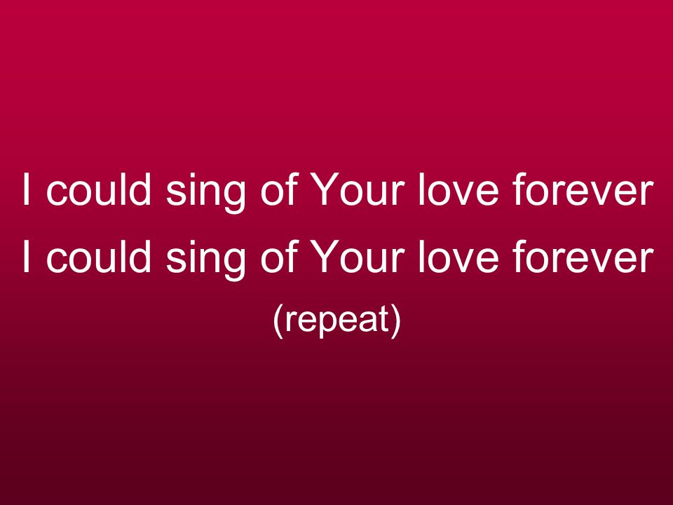 I could sing of Your love forever I could sing of Your love forever (repeat)