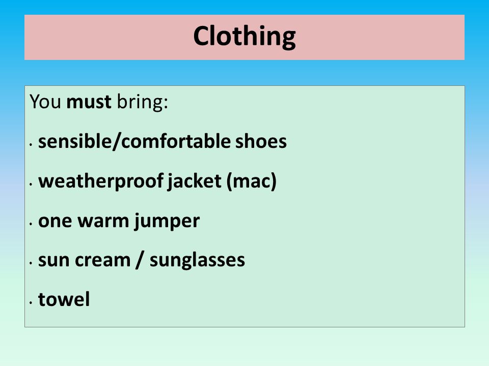 Clothing You must bring: sensible/comfortable shoes weatherproof jacket (mac) one warm jumper sun cream / sunglasses towel