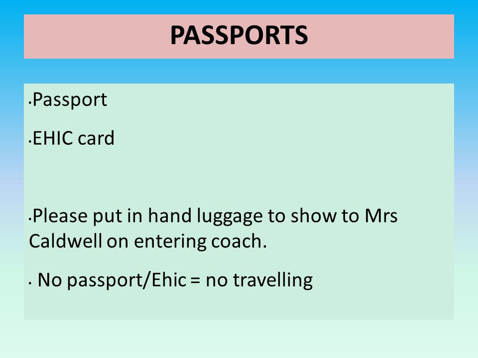 PASSPORTS Passport EHIC card Please put in hand luggage to show to Mrs Caldwell on entering coach.
