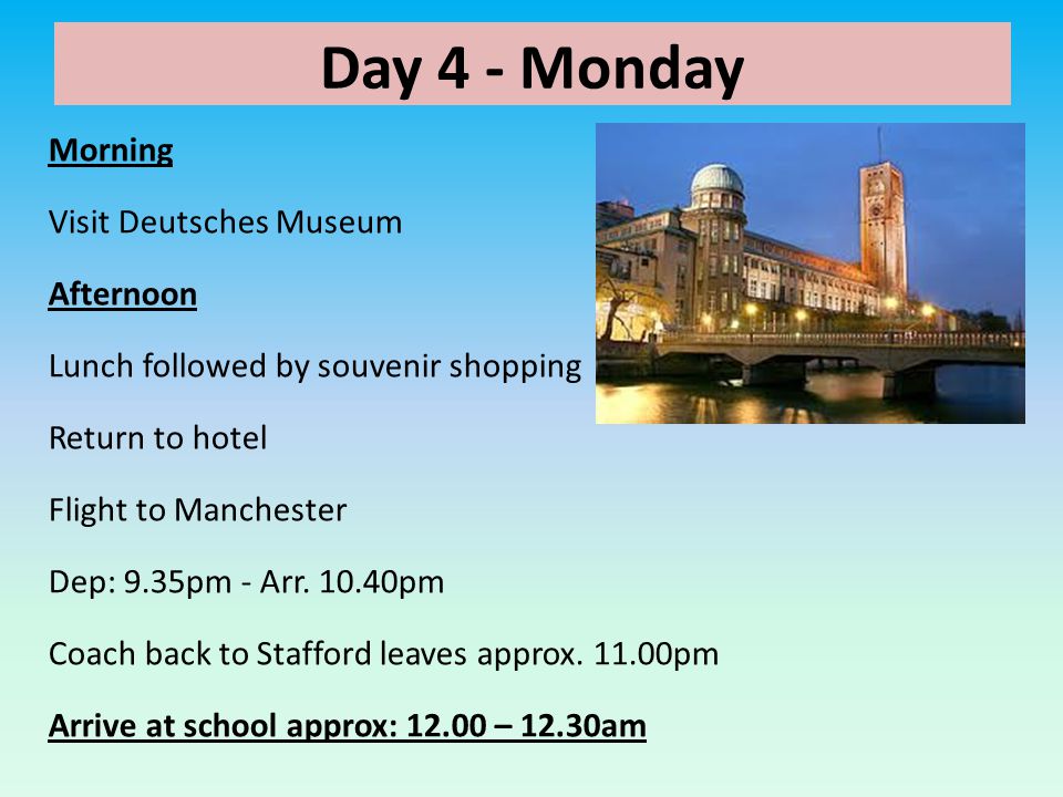 Day 4 - Monday Morning Visit Deutsches Museum Afternoon Lunch followed by souvenir shopping Return to hotel Flight to Manchester Dep: 9.35pm - Arr.