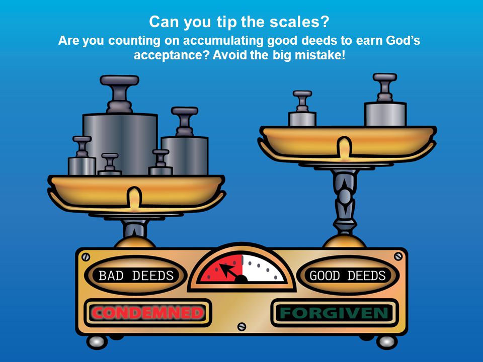 Can you tip the scales. Are you counting on accumulating good deeds to earn God’s acceptance.