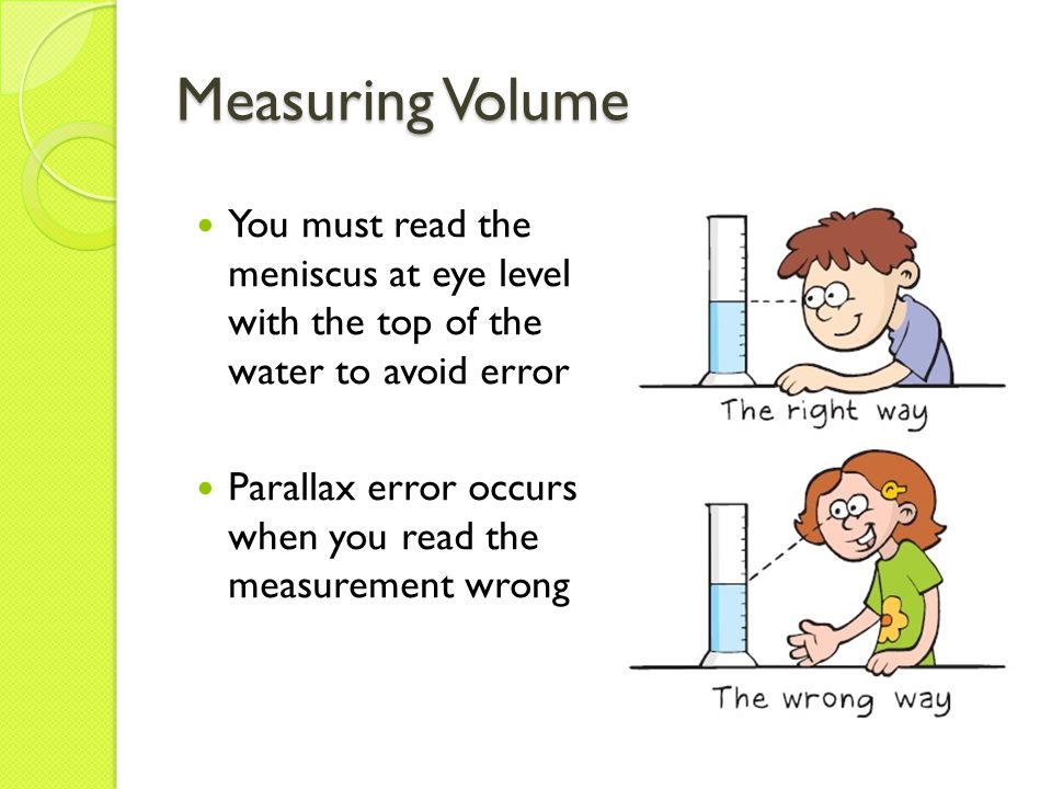 Measuring Volume You must read the meniscus at eye level with the top of the water to avoid error Parallax error occurs when you read the measurement wrong